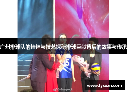广州排球队的精神与技艺探秘排球巨献背后的故事与传承