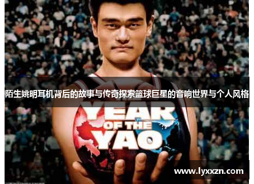 陌生姚明耳机背后的故事与传奇探索篮球巨星的音响世界与个人风格