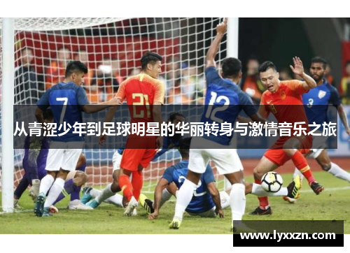 从青涩少年到足球明星的华丽转身与激情音乐之旅