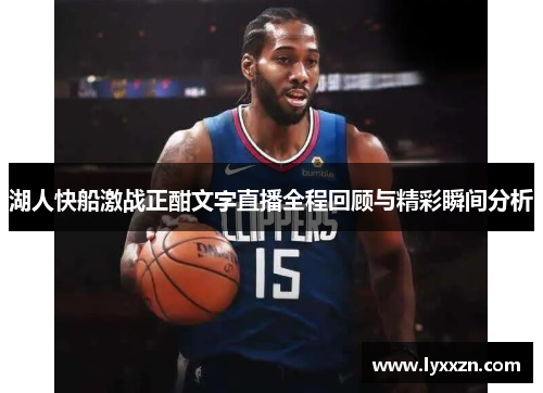 湖人快船激战正酣文字直播全程回顾与精彩瞬间分析